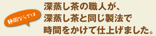 深蒸し茶の職人が、深蒸し茶と同じ製法で時間をかけて仕上げました。