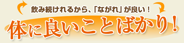 飲み続けられるから、「ながれ」が良い！体に良いことばかり！