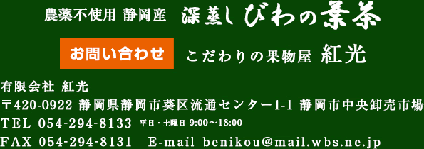 農薬不使用 静岡産 深蒸し びわの葉茶 [お問い合わせ] こだわりの果物屋 紅光 有限会社紅光 〒420-0922 静岡県静岡市葵区流通センター1-1 静岡市中央卸売市場 TEL:054-294-8133 FAX:054-294-8131 平日・土曜日9:00～18:00 E-mail:benikou@mail.wbs.ne.jp